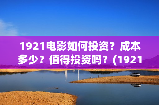 1921电影如何投资？成本多少？值得投资吗？(1921电影要钱吗)