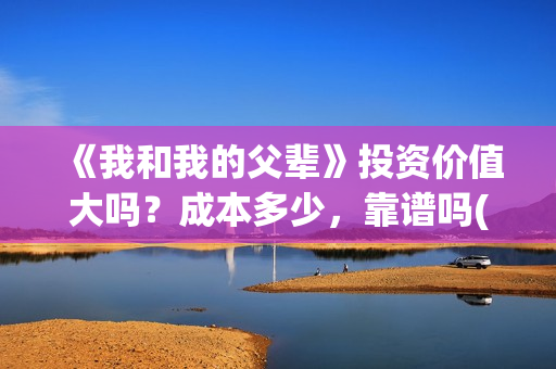 《我和我的父辈》投资价值大吗？成本多少，靠谱吗(《我和我的父辈》完整版免费)