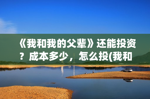 《我和我的父辈》还能投资？成本多少，怎么投(我和我的父辈之乘风)