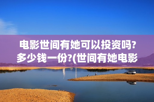 电影世间有她可以投资吗?多少钱一份?(世间有她电影宣发)