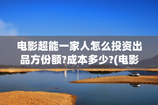 电影超能一家人怎么投资出品方份额?成本多少?(电影超能一家人免费观看完整版)