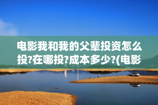 电影我和我的父辈投资怎么投?在哪投?成本多少?(电影我和我的父辈主题曲《如愿》王菲)