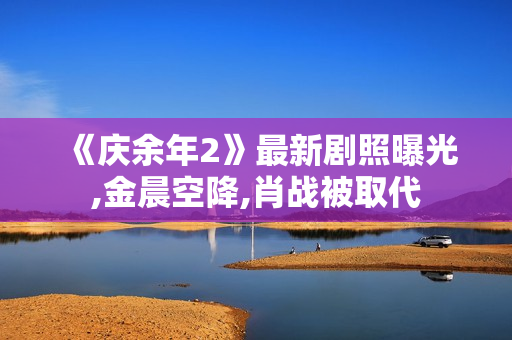 《庆余年2》最新剧照曝光,金晨空降,肖战被取代