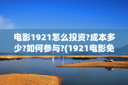 电影1921怎么投资?成本多少?如何参与?(1921电影免费连接)