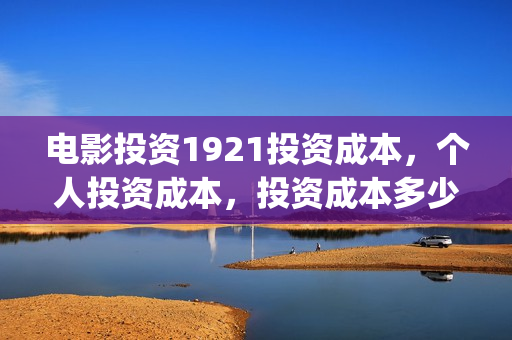 电影投资1921投资成本，个人投资成本，投资成本多少？(1921电影投资成本)