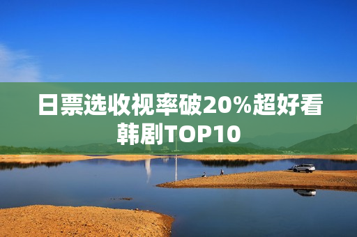 日票选收视率破20%超好看韩剧TOP10