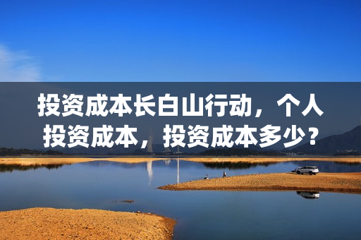 投资成本长白山行动，个人投资成本，投资成本多少？(长投成本法适用范围)