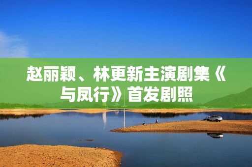 赵丽颖、林更新主演剧集《与凤行》首发剧照