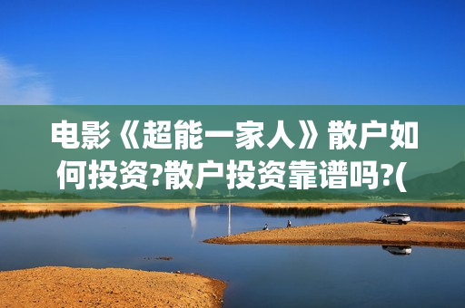 电影《超能一家人》散户如何投资?散户投资靠谱吗?(电影《超能一家》演员表)