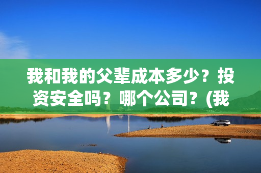 我和我的父辈成本多少？投资安全吗？哪个公司？(我和我的父辈符合历史吗)