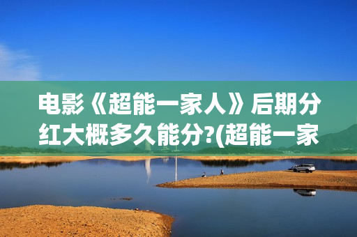 电影《超能一家人》后期分红大概多久能分?(超能一家无删减)