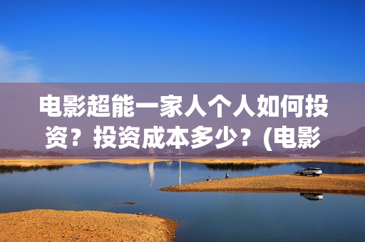 电影超能一家人个人如何投资？投资成本多少？(电影超能一家人抢先观看)