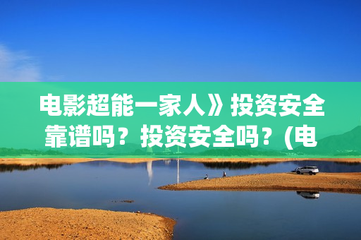 电影超能一家人》投资安全靠谱吗？投资安全吗？(电影超能一家人剧情介绍)