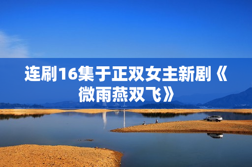 连刷16集于正双女主新剧《微雨燕双飞》