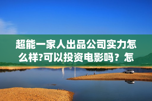 超能一家人出品公司实力怎么样?可以投资电影吗？怎么投？成本多少？(超能一家人主演)