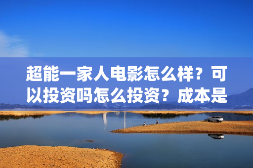 超能一家人电影怎么样？可以投资吗怎么投资？成本是多少？(超能一家人电影票房)