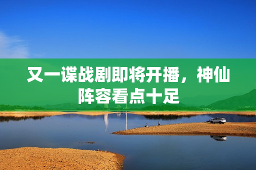 又一谍战剧即将开播，神仙阵容看点十足