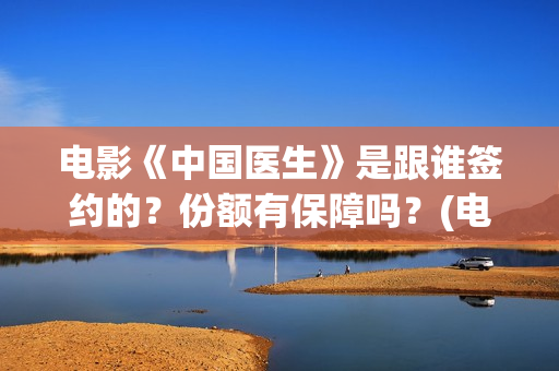 电影《中国医生》是跟谁签约的？份额有保障吗？(电影《中国医生》在线观看)