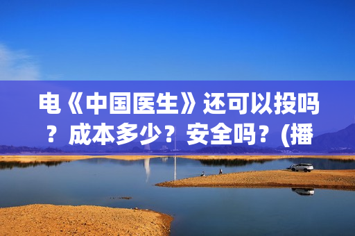电《中国医生》还可以投吗？成本多少？安全吗？(播放中国医生电影版)