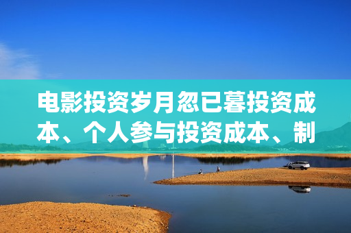 电影投资岁月忽已暮投资成本、个人参与投资成本、制作成本和投资成本分别多少？(电影投资岁月忽短忽长)