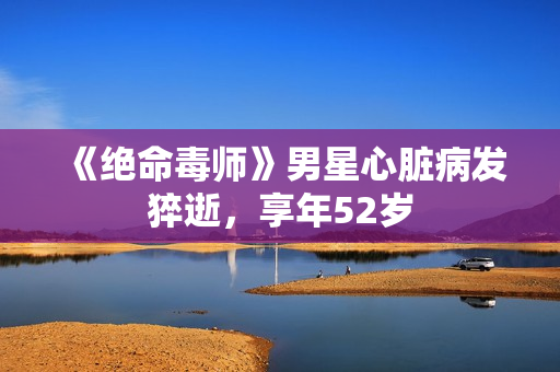 《绝命毒师》男星心脏病发猝逝，享年52岁