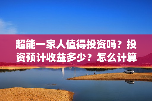 超能一家人值得投资吗？投资预计收益多少？怎么计算收益？(超能一家人2020.12.26)