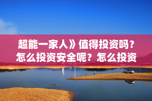超能一家人》值得投资吗？怎么投资安全呢？怎么投资？(超能一家人》值得看吗)