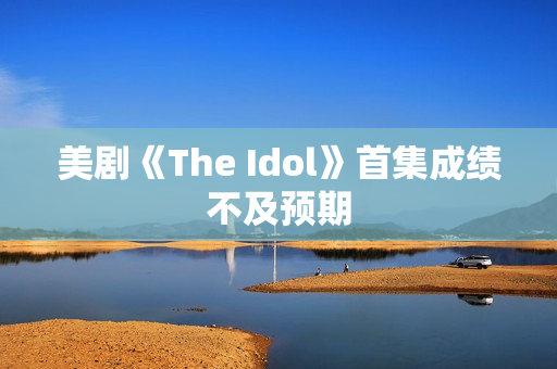 美剧《The Idol》首集成绩不及预期