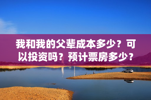 我和我的父辈成本多少？可以投资吗？预计票房多少？(我和我的父辈组成)