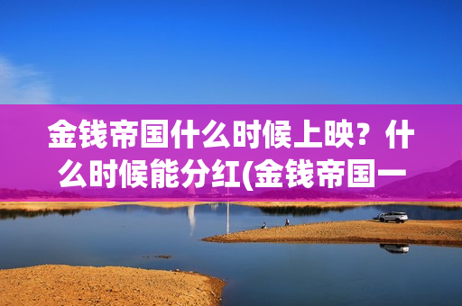 金钱帝国什么时候上映？什么时候能分红(金钱帝国一)