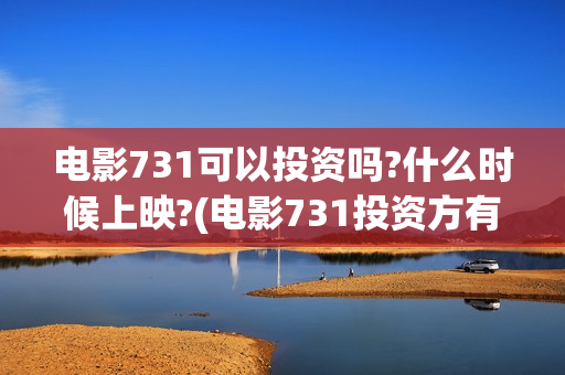 电影731可以投资吗?什么时候上映?(电影731投资方有哪些上市公司)