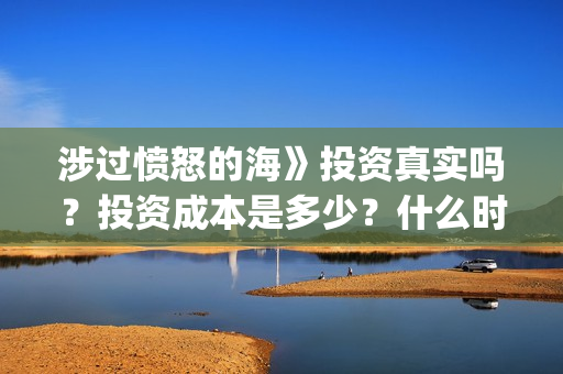 涉过愤怒的海》投资真实吗？投资成本是多少？什么时候上映？(涉过愤怒的海电影免费观看完整普通话)