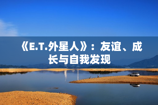 《E.T.外星人》：友谊、成长与自我发现