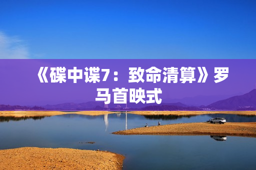 《碟中谍7：致命清算》罗马首映式