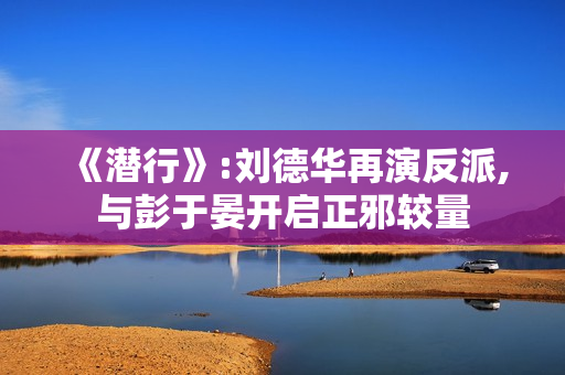 《潜行》:刘德华再演反派,与彭于晏开启正邪较量