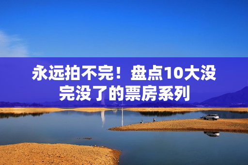 永远拍不完！盘点10大没完没了的票房系列