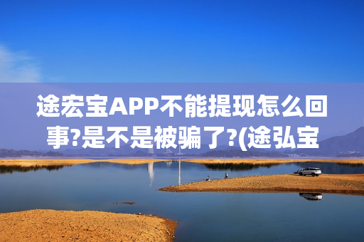 途宏宝APP不能提现怎么回事?是不是被骗了?(途弘宝下载)