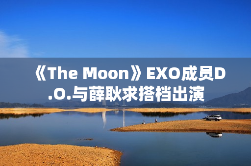《The Moon》EXO成员D.O.与薛耿求搭档出演
