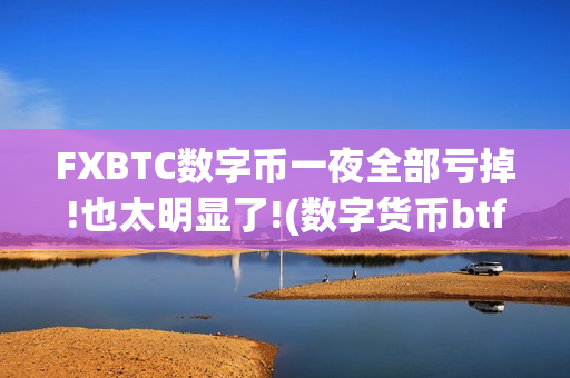 FXBTC数字币一夜全部亏掉!也太明显了!(数字货币btf)