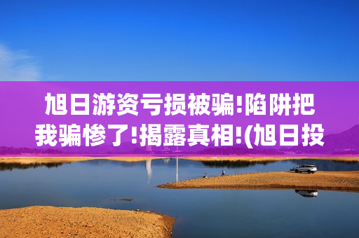 旭日游资亏损被骗!陷阱把我骗惨了!揭露真相!(旭日投资真的假的)