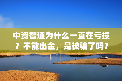 中资智通为什么一直在亏损？不能出金，是被骗了吗？(中智资产)
