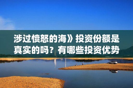 涉过愤怒的海》投资份额是真实的吗？有哪些投资优势呢？(涉过愤怒的海女孩经历了什么)