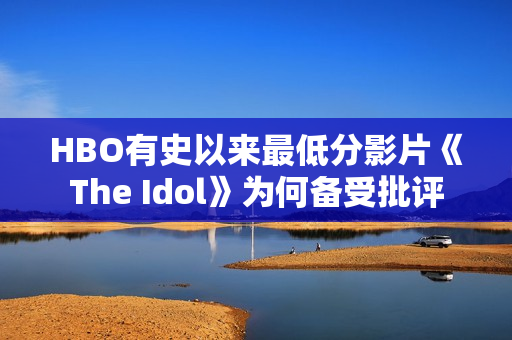 HBO有史以来最低分影片《The Idol》为何备受批评