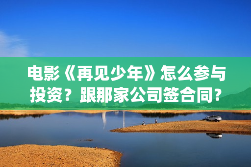 电影《再见少年》怎么参与投资？跟那家公司签合同？份额是真实的吗？(电影《再见少年》在线看)