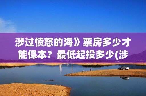 涉过愤怒的海》票房多少才能保本？最低起投多少(涉过愤怒的海电影免费观看完整普通话)