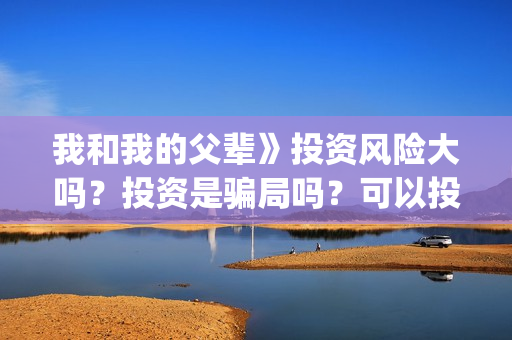 我和我的父辈》投资风险大吗？投资是骗局吗？可以投资吗？(我和我的父辈《少年行》)