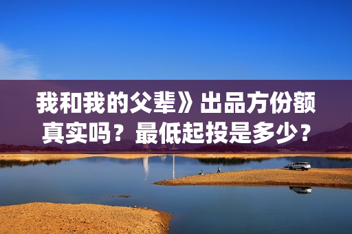 我和我的父辈》出品方份额真实吗？最低起投是多少？(我和我的父辈观后感)