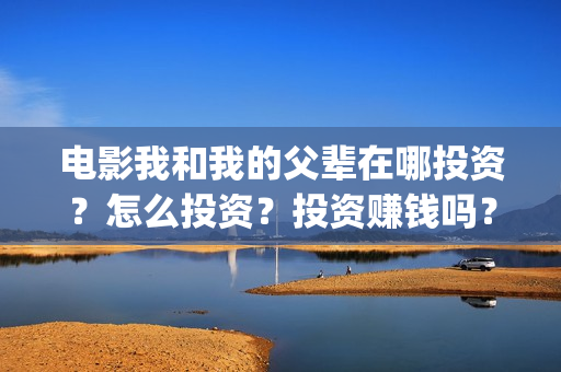 电影我和我的父辈在哪投资？怎么投资？投资赚钱吗？成本高吗？(电影我和我的父辈主题曲)