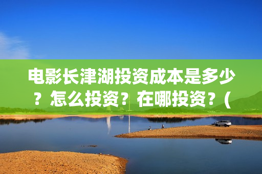 电影长津湖投资成本是多少？怎么投资？在哪投资？(长津湖这部电影投资了多少钱)