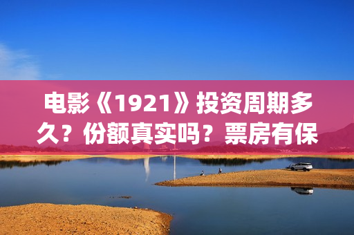 电影《1921》投资周期多久？份额真实吗？票房有保障吗？(电影《1921》的实际观影体验如何,有哪些很燃的瞬间?)